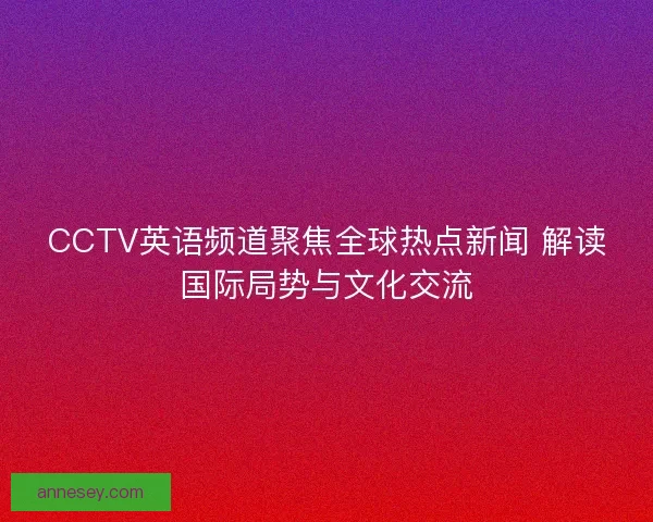 CCTV英语频道聚焦全球热点新闻 解读国际局势与文化交流