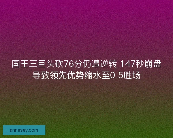 国王三巨头砍76分仍遭逆转 147秒崩盘导致领先优势缩水至0 5胜场 国王三巨头砍76分仍遭逆转 147秒崩盘导致领先优势缩水至0 5胜场