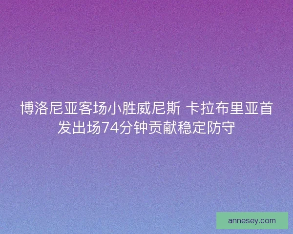博洛尼亚客场小胜威尼斯 卡拉布里亚首发出场74分钟贡献稳定防守