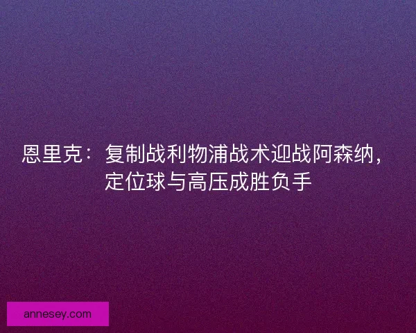 恩里克：复制战利物浦战术迎战阿森纳，定位球与高压成胜负手