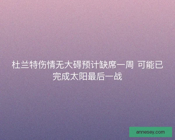 杜兰特伤情无大碍预计缺席一周 可能已完成太阳最后一战 杜兰特伤情无大碍预计缺席一周 可能已完成太阳最后一战