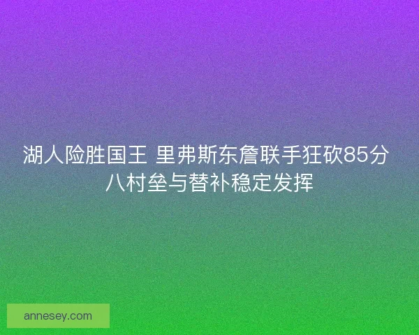 湖人险胜国王 里弗斯东詹联手狂砍85分 八村垒与替补稳定发挥