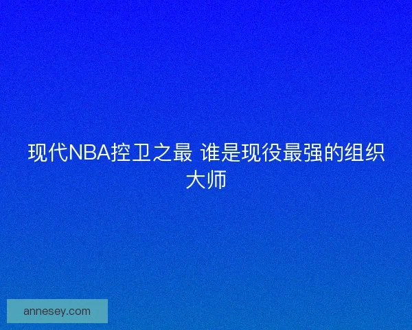 现代NBA控卫之最 谁是现役最强的组织大师 现代NBA控卫之最 谁是现役最强的组织大师