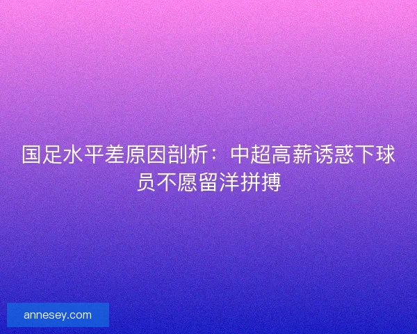 国足水平差原因剖析：中超高薪诱惑下球员不愿留洋拼搏
