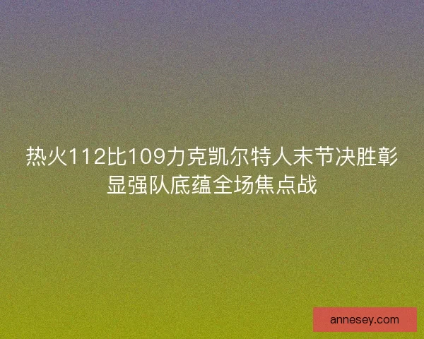 热火112比109力克凯尔特人末节决胜彰显强队底蕴全场焦点战