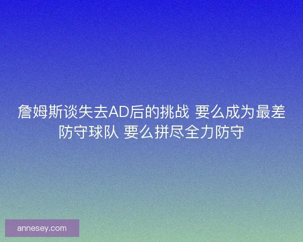 詹姆斯谈失去AD后的挑战 要么成为最差防守球队 要么拼尽全力防守
