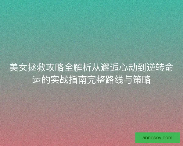 美女拯救攻略全解析从邂逅心动到逆转命运的实战指南完整路线与策略 美女拯救攻略全解析从邂逅心动到逆转命运的实战指南完整路线与策略