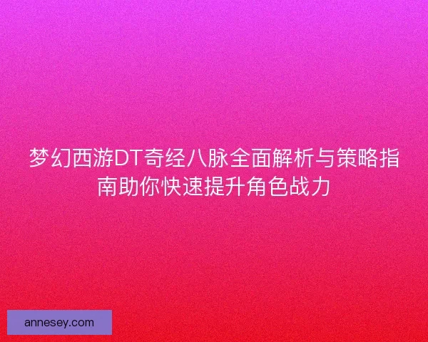 梦幻西游DT奇经八脉全面解析与策略指南助你快速提升角色战力