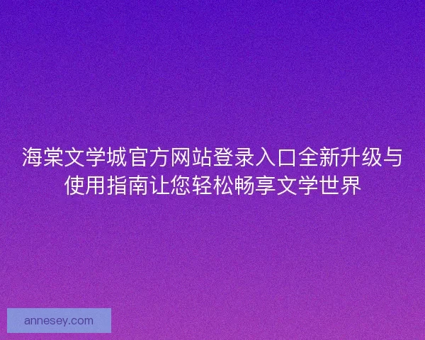 海棠文学城官方网站登录入口全新升级与使用指南让您轻松畅享文学世界