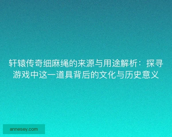 轩辕传奇细麻绳的来源与用途解析:探寻游戏中这一道具背后的文化与历史意义 轩辕传奇细麻绳的来源与用途解析:探寻游戏中这一道具背后的文化与历史意义