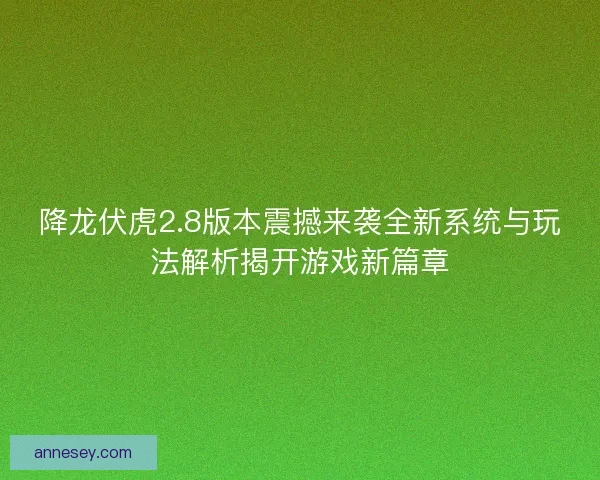 降龙伏虎2.8版本震撼来袭全新系统与玩法解析揭开游戏新篇章