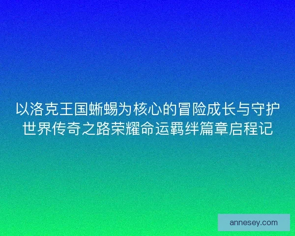 以洛克王国蜥蜴为核心的冒险成长与守护世界传奇之路荣耀命运羁绊篇章启程记