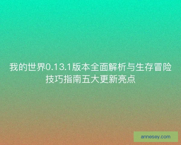 我的世界0.13.1版本全面解析与生存冒险技巧指南五大更新亮点