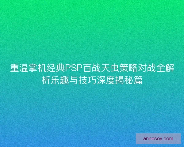 重温掌机经典PSP百战天虫策略对战全解析乐趣与技巧深度揭秘篇 重温掌机经典PSP百战天虫策略对战全解析乐趣与技巧深度揭秘篇