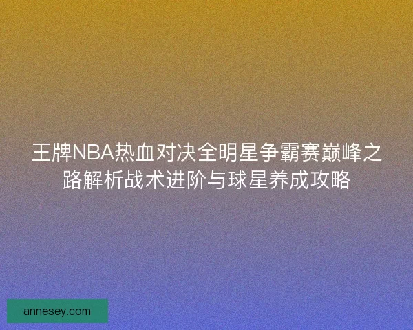 王牌NBA热血对决全明星争霸赛巅峰之路解析战术进阶与球星养成攻略 王牌NBA热血对决全明星争霸赛巅峰之路解析战术进阶与球星养成攻略