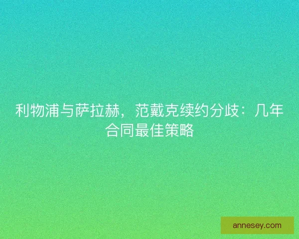 利物浦与萨拉赫，范戴克续约分歧：几年合同最佳策略