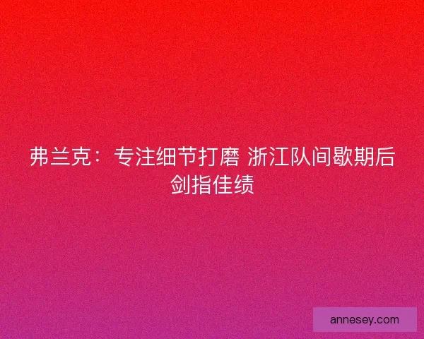 弗兰克：专注细节打磨 浙江队间歇期后剑指佳绩