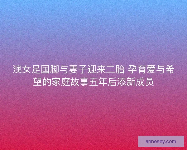 澳女足国脚与妻子迎来二胎 孕育爱与希望的家庭故事五年后添新成员 澳女足国脚与妻子迎来二胎 孕育爱与希望的家庭故事五年后添新成员