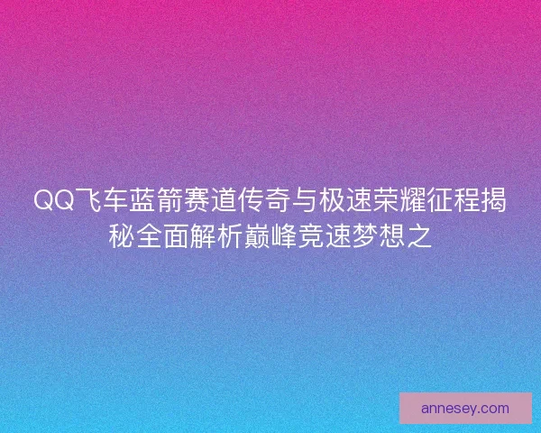 QQ飞车蓝箭赛道传奇与极速荣耀征程揭秘全面解析巅峰竞速梦想之