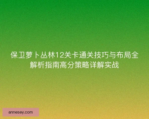 保卫萝卜丛林12关卡通关技巧与布局全解析指南高分策略详解实战