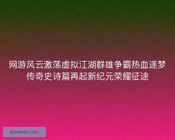 网游风云激荡虚拟江湖群雄争霸热血逐梦传奇史诗篇再起新纪元荣耀征途