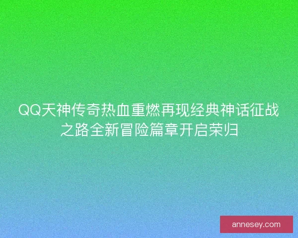 QQ天神传奇热血重燃再现经典神话征战之路全新冒险篇章开启荣归
