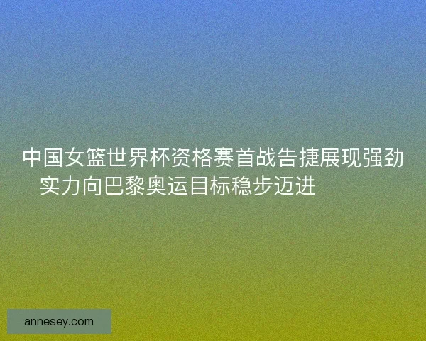 中国女篮世界杯资格赛首战告捷展现强劲实力向巴黎奥运目标稳步迈进 🏀🇨🇳