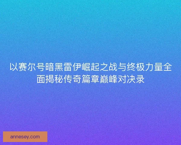 以赛尔号暗黑雷伊崛起之战与终极力量全面揭秘传奇篇章巅峰对决录