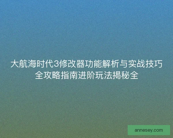 大航海时代3修改器功能解析与实战技巧全攻略指南进阶玩法揭秘全