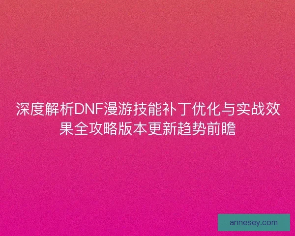 深度解析DNF漫游技能补丁优化与实战效果全攻略版本更新趋势前瞻