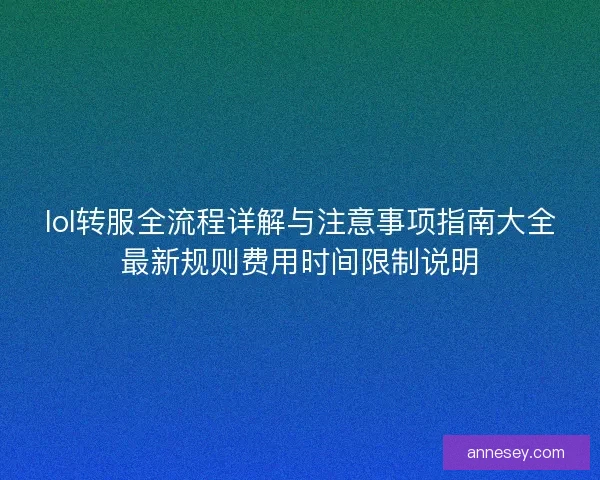 lol转服全流程详解与注意事项指南大全最新规则费用时间限制说明