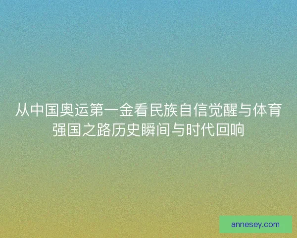 从中国奥运第一金看民族自信觉醒与体育强国之路历史瞬间与时代回响