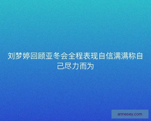 刘梦婷回顾亚冬会全程表现自信满满称自己尽力而为
