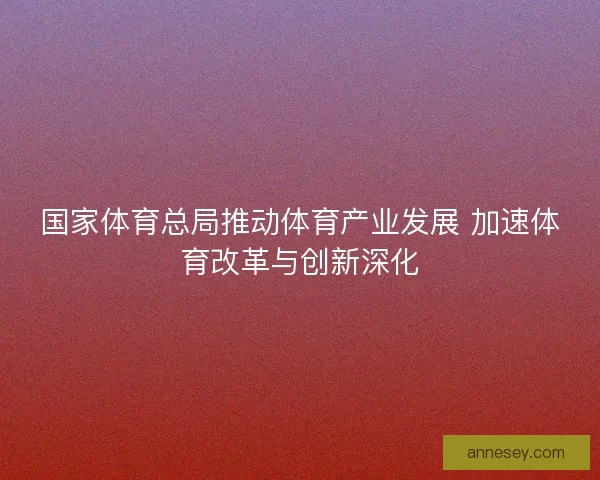 国家体育总局推动体育产业发展 加速体育改革与创新深化