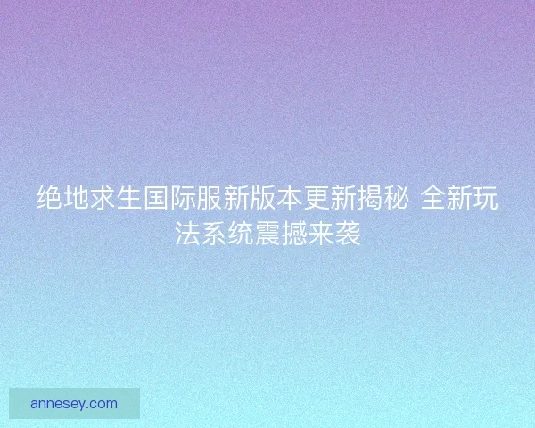 绝地求生国际服新版本更新揭秘 全新玩法系统震撼来袭