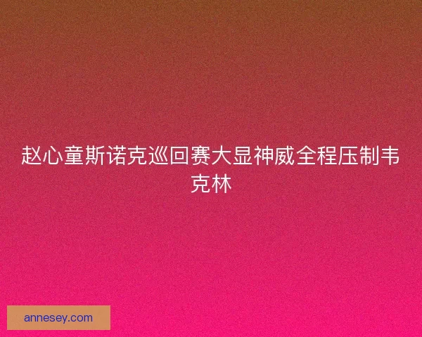 赵心童斯诺克巡回赛大显神威全程压制韦克林