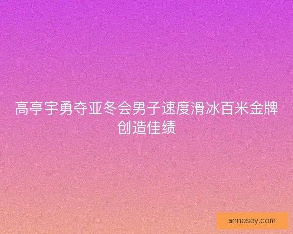 高亭宇勇夺亚冬会男子速度滑冰百米金牌创造佳绩