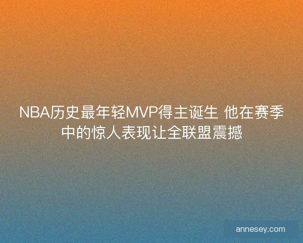 NBA历史最年轻MVP得主诞生 他在赛季中的惊人表现让全联盟震撼