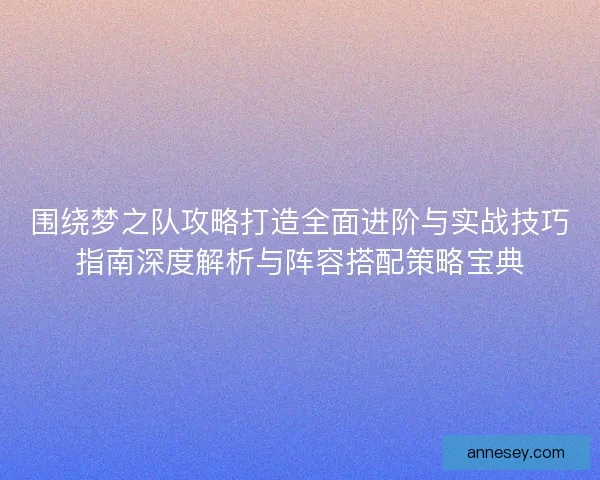 围绕梦之队攻略打造全面进阶与实战技巧指南深度解析与阵容搭配策略宝典