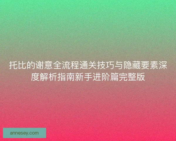 托比的谢意全流程通关技巧与隐藏要素深度解析指南新手进阶篇完整版