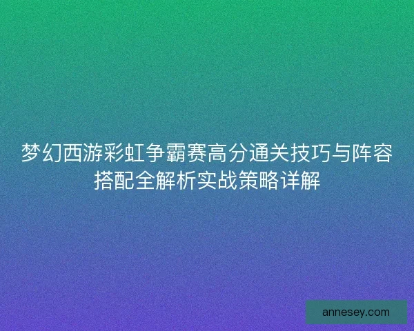梦幻西游彩虹争霸赛高分通关技巧与阵容搭配全解析实战策略详解