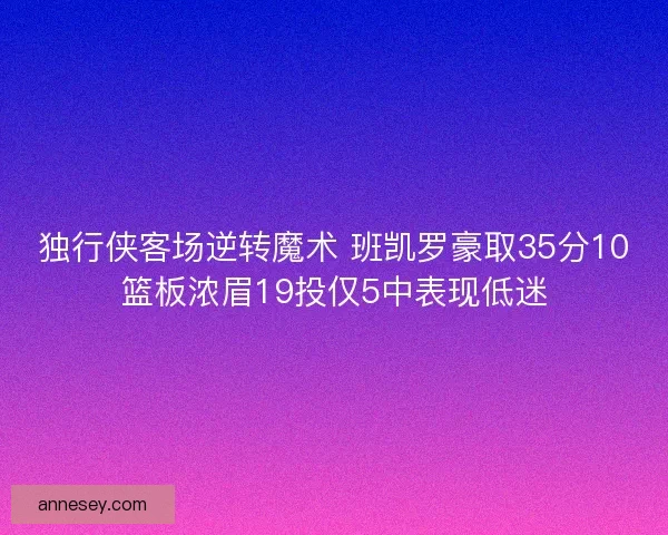 独行侠客场逆转魔术 班凯罗豪取35分10篮板浓眉19投仅5中表现低迷