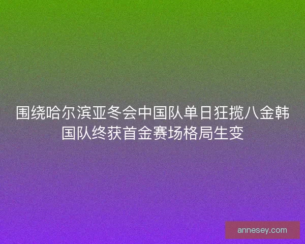 围绕哈尔滨亚冬会中国队单日狂揽八金韩国队终获首金赛场格局生变 围绕哈尔滨亚冬会中国队单日狂揽八金韩国队终获首金赛场格局生变