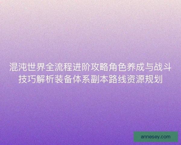混沌世界全流程进阶攻略角色养成与战斗技巧解析装备体系副本路线资源规划 混沌世界全流程进阶攻略角色养成与战斗技巧解析装备体系副本路线资源规划