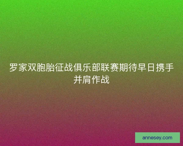 罗家双胞胎征战俱乐部联赛期待早日携手并肩作战 罗家双胞胎征战俱乐部联赛期待早日携手并肩作战