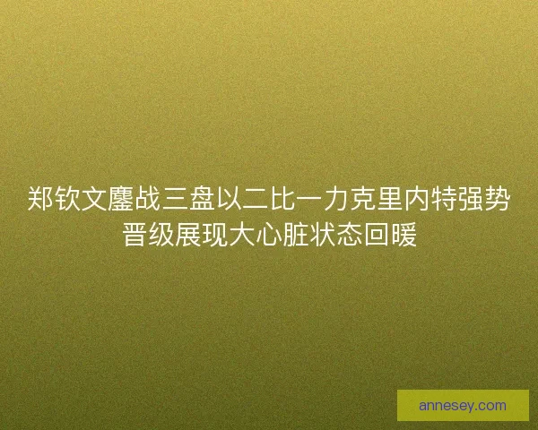郑钦文鏖战三盘以二比一力克里内特强势晋级展现大心脏状态回暖