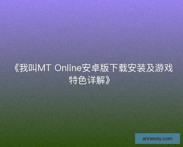 《我叫MT Online安卓版下载安装及游戏特色详解》