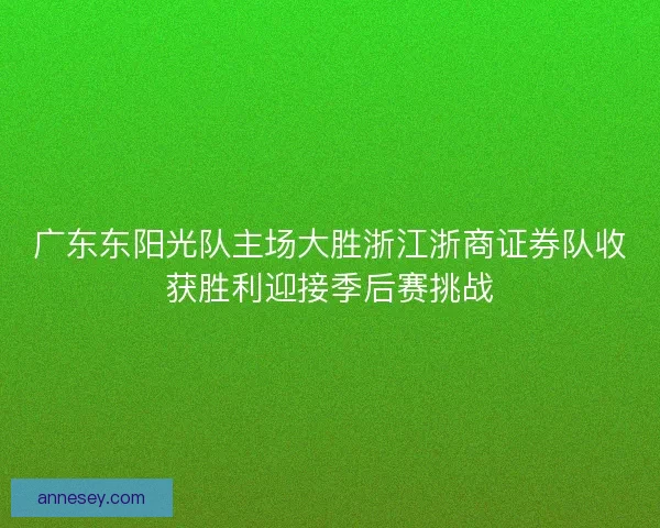广东东阳光队主场大胜浙江浙商证券队收获胜利迎接季后赛挑战