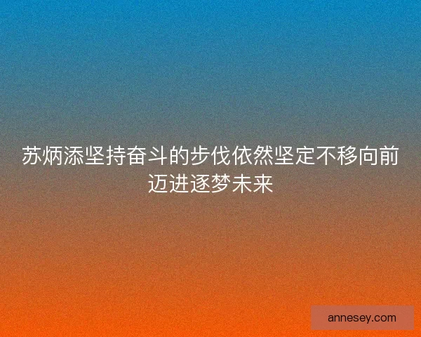 苏炳添坚持奋斗的步伐依然坚定不移向前迈进逐梦未来