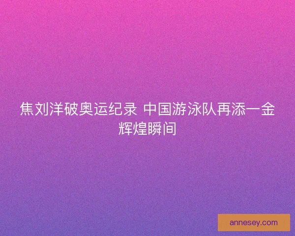 焦刘洋破奥运纪录 中国游泳队再添一金辉煌瞬间 焦刘洋破奥运纪录 中国游泳队再添一金辉煌瞬间